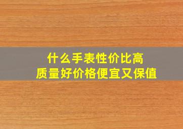 什么手表性价比高 质量好价格便宜又保值